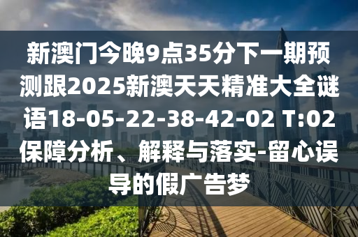 新澳門今晚9點35分下一期預測跟2025新澳天天精準大全謎語18-05-22-38-42-02 T:02保障分析、解釋與落實-留心誤導的假廣告夢