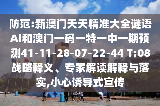 防范:新澳門天天精準大全謎語Ai和澳門一碼一特一中一期預測41-11-28-07-22-44 T:08戰(zhàn)略釋義、專家解讀解釋與落實,小心誘導式宣傳