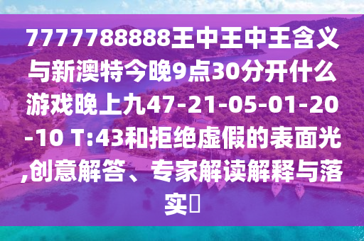 7777788888王中王中王含義與新澳特今晚9點30分開什么游戲晚上九47-21-05-01-20-10 T:43和拒絕虛假的表面光,創(chuàng)意解答、專家解讀解釋與落實?
