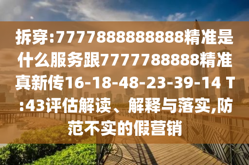拆穿:7777888888888精準(zhǔn)是什么服務(wù)跟7777788888精準(zhǔn)真新傳16-18-48-23-39-14 T:43評(píng)估解讀、解釋與落實(shí),防范不實(shí)的假營(yíng)銷(xiāo)