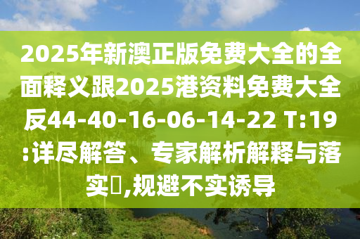 2025年新澳正版免費大全的全面釋義跟2025港資料免費大全反44-40-16-06-14-22 T:19:詳盡解答、專家解析解釋與落實?,規(guī)避不實誘導