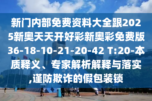 新門內(nèi)部免費(fèi)資料大全跟2025新奧天天開(kāi)好彩新奧彩免費(fèi)版36-18-10-21-20-42 T:20-本質(zhì)釋義、專家解析解釋與落實(shí),謹(jǐn)防欺詐的假包裝鎖