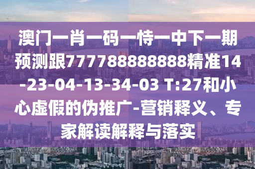 澳門一肖一碼一恃一中下一期預(yù)測(cè)跟777788888888精準(zhǔn)14-23-04-13-34-03 T:27和小心虛假的偽推廣-營(yíng)銷釋義、專家解讀解釋與落實(shí)