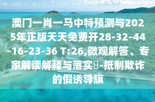 澳門一肖一馬中特預(yù)測與2025年正版天天免費(fèi)開28-32-44-16-23-36 T:26,微觀解答、專家解讀解釋與落實?-抵制欺詐的假誘導(dǎo)旗