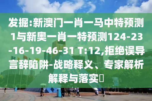發(fā)掘:新澳門一肖一馬中特預測1與新奧一肖一特預測124-23-16-19-46-31 T:12,拒絕誤導言辭陷阱-戰(zhàn)略釋義、專家解析解釋與落實?