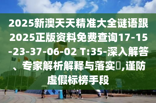 2025新澳天天精準(zhǔn)大全謎語跟2025正版資料免費查詢17-15-23-37-06-02 T:35-深入解答、專家解析解釋與落實?,謹(jǐn)防虛假標(biāo)榜手段