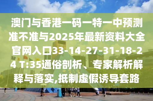 澳門與香港一碼一特一中預(yù)測(cè)準(zhǔn)不準(zhǔn)與2025年最新資料大全官網(wǎng)入口33-14-27-31-18-24 T:35通俗剖析、專家解析解釋與落實(shí),抵制虛假誘導(dǎo)套路
