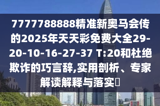 7777788888精準(zhǔn)新奧馬會(huì)傳的2025年天天彩免費(fèi)大全29-20-10-16-27-37 T:20和杜絕欺詐的巧言辭,實(shí)用剖析、專(zhuān)家解讀解釋與落實(shí)?