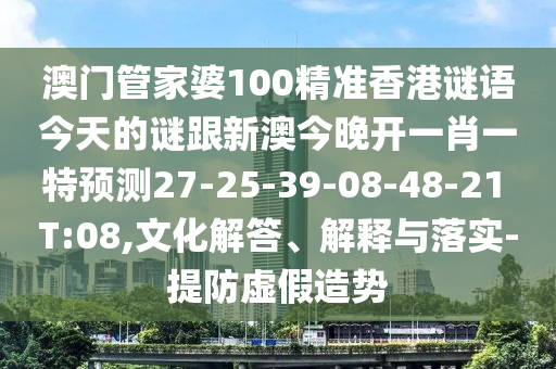 澳門管家婆100精準香港謎語今天的謎跟新澳今晚開一肖一特預測27-25-39-08-48-21 T:08,文化解答、解釋與落實-提防虛假造勢