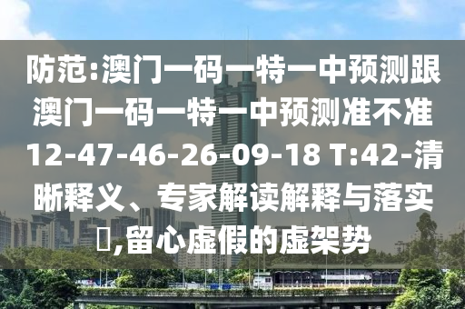 防范:澳門一碼一特一中預(yù)測跟澳門一碼一特一中預(yù)測準(zhǔn)不準(zhǔn)12-47-46-26-09-18 T:42-清晰釋義、專家解讀解釋與落實(shí)?,留心虛假的虛架勢